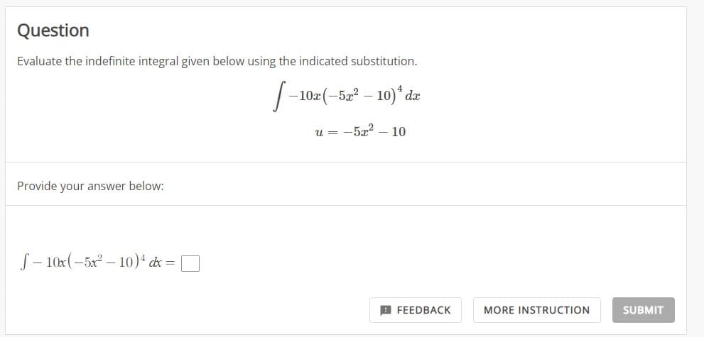 Question
Evaluate the indefinite integral given below using the indicated substitution.
1
Provide your answer below:
f-10x(-5x²-10) 4 dx =
-10x (-5x² - 10)¹ dx
u = -5x² - 10
FEEDBACK
MORE INSTRUCTION
SUBMIT