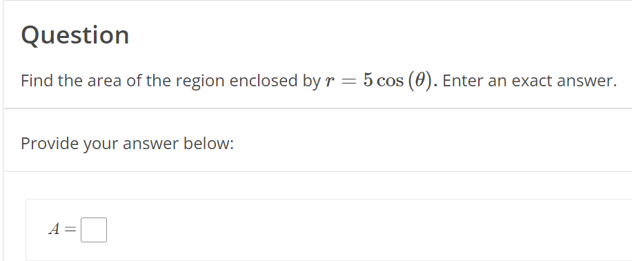 Question
Find the area of the region enclosed by r = 5 cos (0). Enter an exact answer.
Provide your answer below:
A =