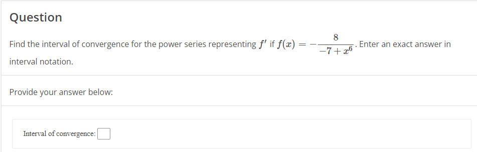 Question
=
Find the interval of convergence for the power series representing ƒ' if f(x) =
interval notation.
Provide your answer below:
Interval of convergence:
8
−7+x6
.Enter an exact answer in