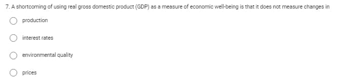 7. A shortcoming of using real gross domestic product (GDP) as a measure of economic well-being is that it does not measure changes in
production
interest rates
environmental quality
prices