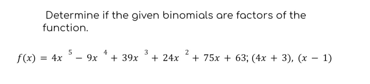 Determine if the given binomials are factors of the
function.
f(x) = 4x
5
-
- 9x
4
3
+ 39x + 24x
2
+ 75x + 63; (4x + 3), (x - 1)