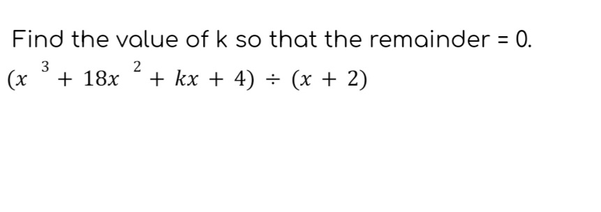 Find the value of k so that the remainder = 0.
3
2
(x + 18x + kx + 4) = (x + 2)