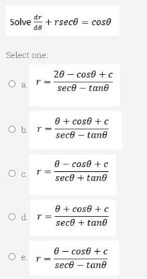 dr
Solve + rsec0 = cose
de
Select one:
O a r=
O b. r=
Ocr
Od r
O e r=
20 - cose + c
seco - tano
0 + cose + c
sece - tane
0 - cose + c
sece + tano
0 + cose + c
seco + tano
0 cose + c
seco - tane