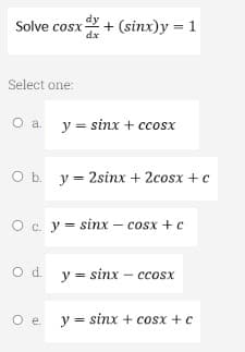 Solve cosx G} + (sinx)y=1
dx
Select one:
O ay sinx + ccosx
O b. y = 2sinx + 2cosx + c
O c. y = sinx – cosx + c
O d. y sinx-ccosx
O e. y = sinx + cosx+c