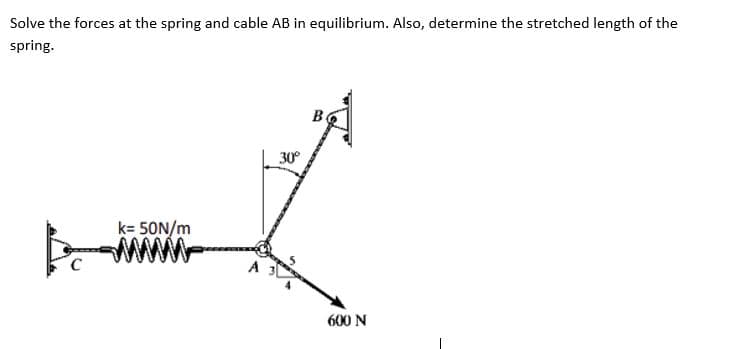 Solve the forces at the spring and cable AB in equilibrium. Also, determine the stretched length of the
spring.
k=50N/m
30°
600 N