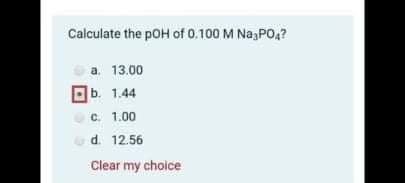 Calculate the pOH of 0.100 M Na,PO,?
a. 13.00
b. 1.44
c. 1.00
d. 12.56
Clear my choice
