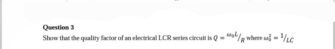 Question 3
Show that the quality factor of an electrical LCR series circuit is Q =
WOL/R where w/ = ¹/LC