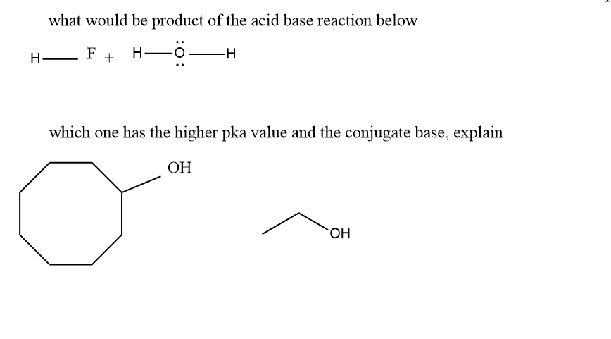 what would be product of the acid base reaction below
H— F + H—Ö—
"
which one has the higher pka value and the conjugate base, explain
OH
OH