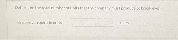 Determine the total number of units that the company must produce to break even.
Break-even point in units
units