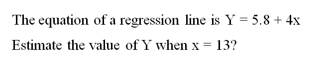 The equation of a regression line is Y = 5.8 + 4x
Estimate the value of Y when x 13?