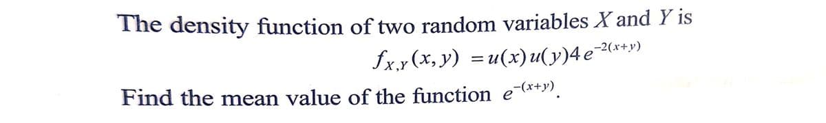The density function of two random variables X and Y is
,-2(x+y)
fx,r (x, y) =u(x)u(y)4e¯¾x*y)
X,Y
Find the mean value of the function e-*+),
