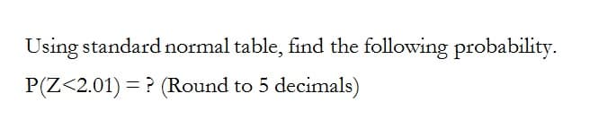 Using standard normal table, find the following probability.
P(Z<2.01) = ? (Round to 5 decimals)