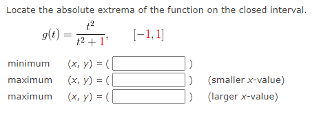 Locate the absolute extrema of the function on the closed interval.
g(t) =
[-1,1)
t2 + 1'
(x, y) = (|
(x, y) = (|
(x, y) = (|
minimum
%3D
maximum
(smaller x-value)
maximum
(larger x-value)
