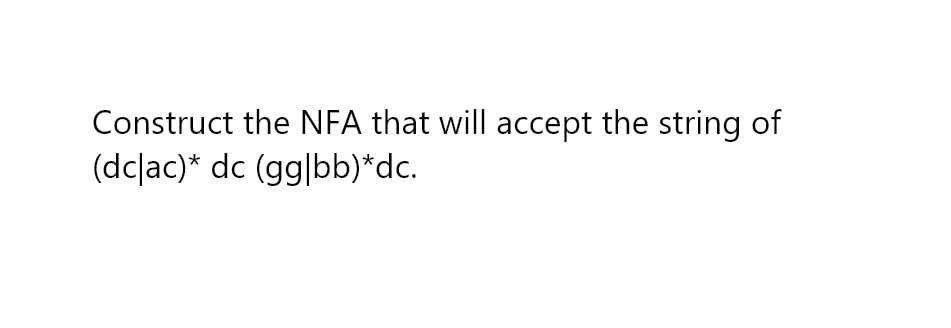 Construct the NFA that will accept the string of
(dclac)* dc (gg|bb)*dc.
