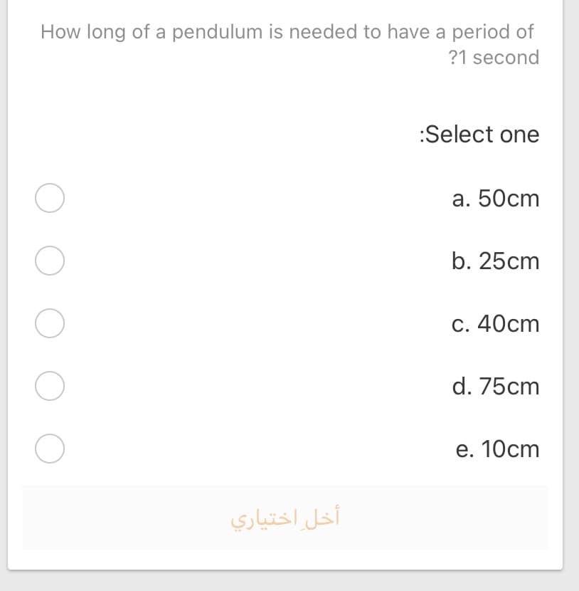 How long of a pendulum is needed to have a period of
?1 second
:Select one
а. 50cm
b. 25cm
С. 40cm
d. 75cm
е. 10cm
أخل اختياري
