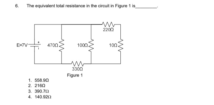 6.
The equivalent total resistance in the circuit in Figure 1 is
2200
E=7V
4700
1000.
100.
3300
Figure 1
1. 558.90
2. 2160
3. 390.72
4. 140.922

