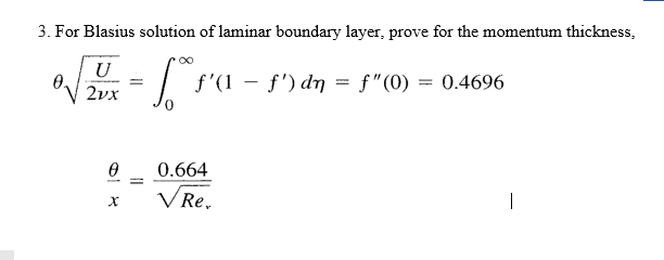 3. For Blasius solution of laminar boundary layer, prove for the momentum thickness,
U
"V 2vx
f'(1 – f') dn = f"(0) = 0.4696
0.664
V Re.
|
