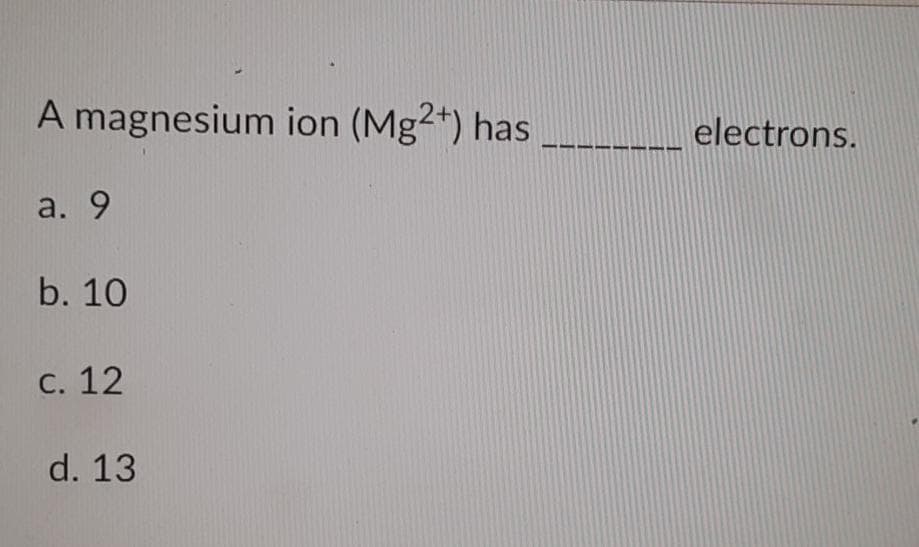 A magnesium ion (Mg2*) has
electrons.
a. 9
b. 10
С. 12
d. 13
