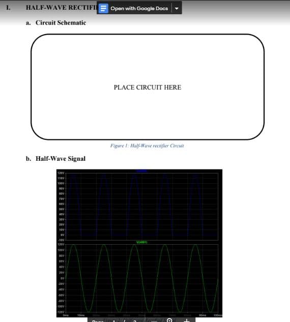 HALF-WAVE RECTIFI
I.
Open with Google Docs
a. Circuit Schematic
PLACE CIRCUIT HERE
Figure I: Half-Wave rectifier Circuit
b. Half-Wave Signal
12v
-10V
Vino
120v-
-20V
47V
120V
100m
