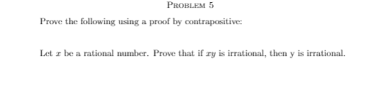 PROBLEM 5
Prove the following using a proof by contrapositive:
Let z be a rational number. Prove that if zy is irrational, then y is irrational.
