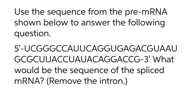 Use the sequence from the pre-mRNA
shown below to answer the following
question.
5'-UCGGGCCAUUCAGGUGAGACGUAAU
GCGCUUACCUAUACAGGACCG-3' What
would be the sequence of the spliced
mRNA? (Remove the intron.)
