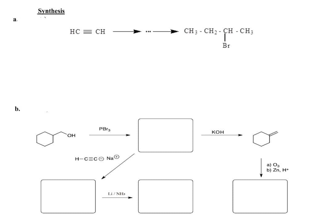 a.
b.
Synthesis
HC = CH
OH
PBr3
H-CECO NaⒸ
Li/NH3
CH3 - CH₂ - CH₂ - CH3
Br
KOH
a) 03
b) Zn, H+
