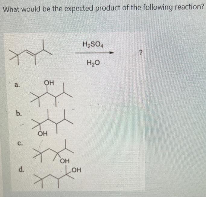 What would be the expected product of the following reaction?
a.
b.
с.
d.
ОН
ОН
ххон
кон
H₂SO4
H2O
?