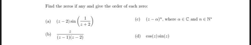 Find the zeros if any and give the order of each zero:
(a) (2-2) sin
(b) (z-1)(z-2)
z+2
(c) (za)", where a C and n = N*
(d) cos(z) sin(z)