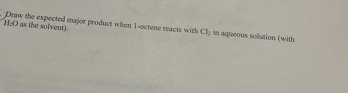 Draw the expected major product when 1-octene reacts with Cl2 in aqueous solution (with
H2O as the solvent).
