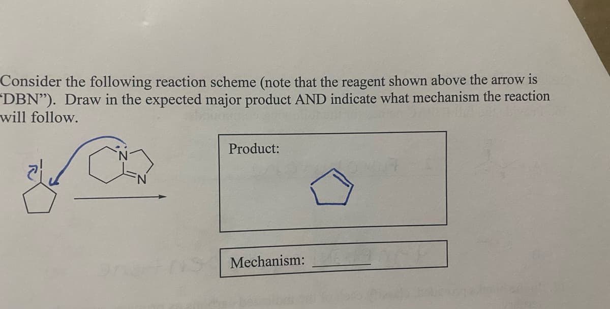 Consider the following reaction scheme (note that the reagent shown above the arrow is
DBN"). Draw in the expected major product AND indicate what mechanism the reaction
will follow.
Product:
Mechanism:
