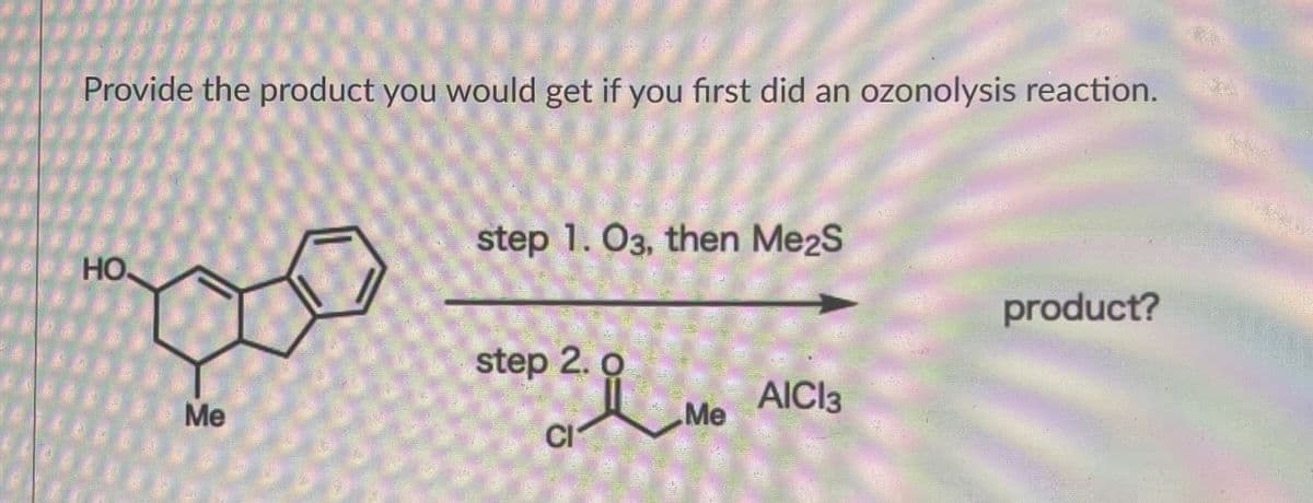 Provide the product you would get if you first did an ozonolysis reaction.
HO
Me
step 1.03, then Me2S
step 2.0
Ω
product?
AICI3
Me