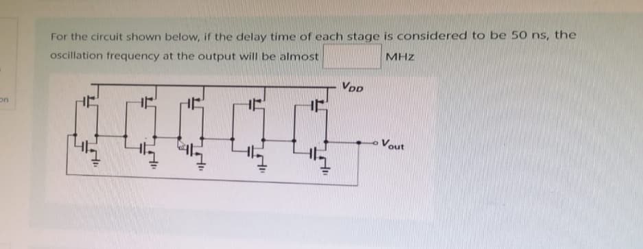 on
For the circuit shown below, if the delay time of each stage is considered to be 50 ns, the
oscillation frequency at the output will be almost
MHZ
HE
VDD
Vout