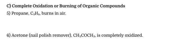 C) Complete Oxidation or Burning of Organic Compounds
5) Propane, C,Hg, burns in air.
6) Acetone (nail polish remover), CH3COCH3, is completely oxidized.
