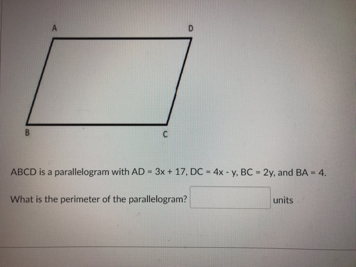 B
ABCD is a parallelogram with AD = 3x + 17, DC = 4x - y, BC = 2y, and BA = 4.
%3D
What is the perimeter of the parallelogram?
units
