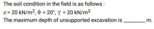 The soil condition in the field is as follows:
c = 20 kN/m²,
= 20°, Y = 20 kN/m³
The maximum
depth of unsupported excavation is
m.