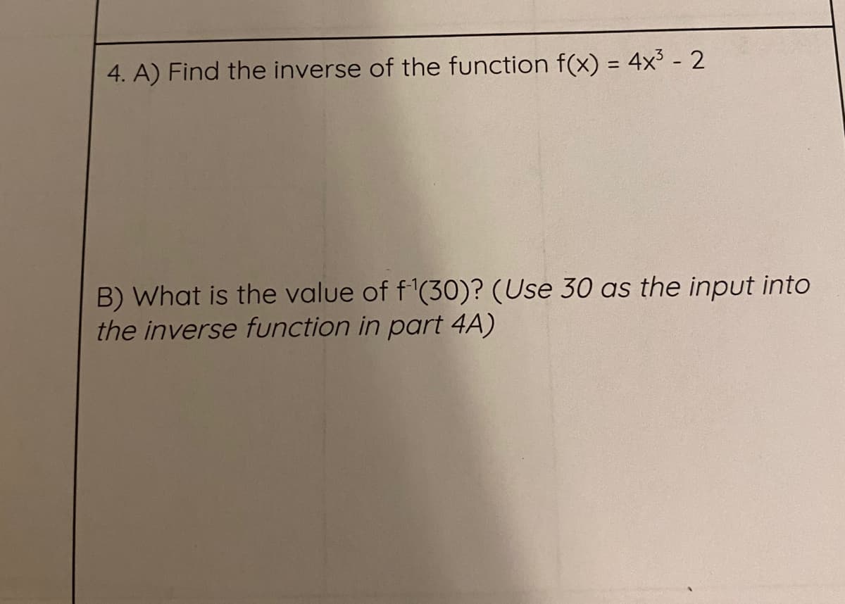 4. A) Find the inverse of the function f(x) =
4x3 - 2
%3D
B) What is the value of f'(30)? (Use 30 as the input into
the inverse function in part 4A)
