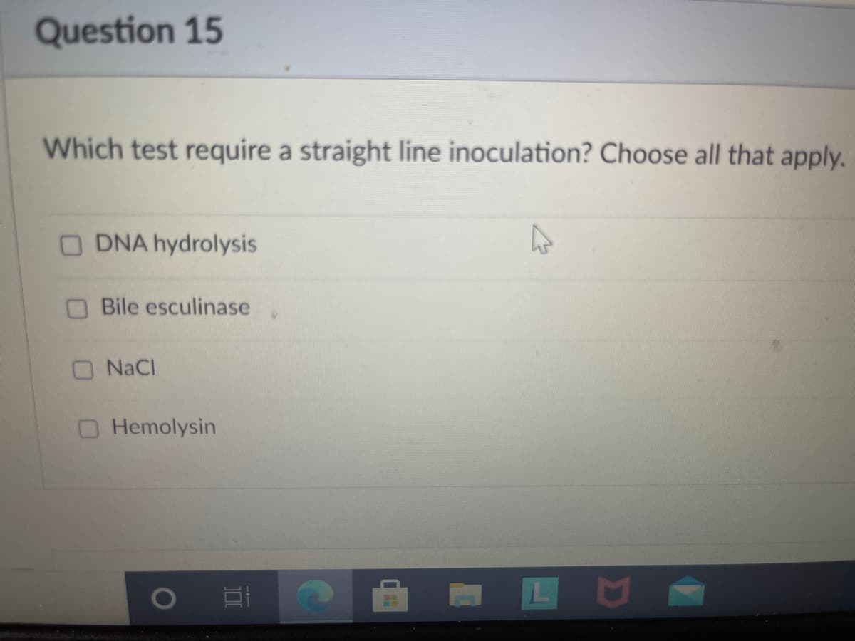 Question 15
Which test require a straight line inoculation? Choose all that apply.
DNA hydrolysis
Bile esculinase
O NaCl
O Hemolysin
