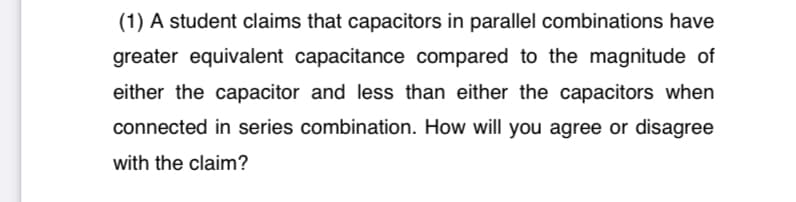 (1) A student claims that capacitors in parallel combinations have
greater equivalent capacitance compared to the magnitude of
either the capacitor and less than either the capacitors when
connected in series combination. How will you agree or disagree
with the claim?
