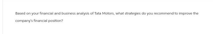Based on your financial and business analysis of Tata Motors, what strategies do you recommend to improve the
company's financial position?