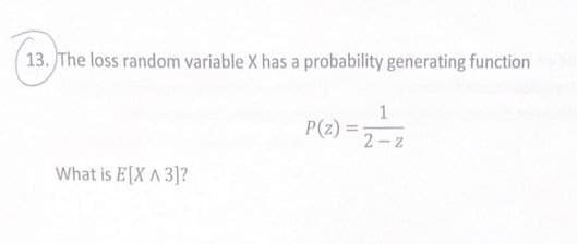 13. The loss random variable X has a probability generating function
1
P(z) =
=
2-z
What is E[XA 3]?