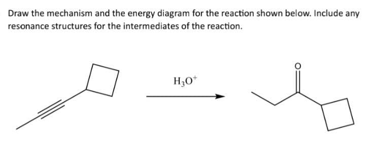 Draw the mechanism and the energy diagram for the reaction shown below. Include any
resonance structures for the intermediates of the reaction.
H3O+