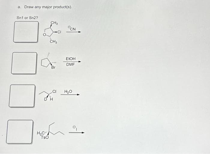a. Draw any major product(s).
Sn1 or Sn2?
CH3
H₂C
TSO
CH3
com
Br
DH
CN
EtOH
DMF
H₂O