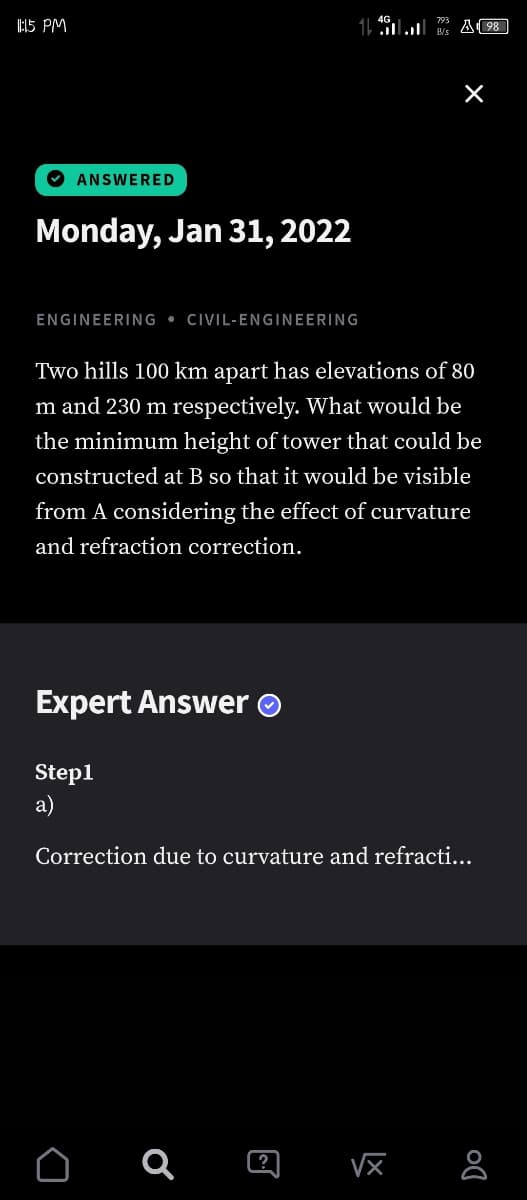 11:15 PM
ANSWERED
Monday, Jan 31, 2022
ENGINEERING CIVIL-ENGINEERING
Two hills 100 km apart has elevations of 80
m and 230 m respectively. What would be
the minimum height of tower that could be
constructed at B so that it would be visible
from A considering the effect of curvature
and refraction correction.
Expert Answer Ⓒ
Step1
a)
Correction due to curvature and refracti...
√x
o
Ơ
1 ....... BA98
X
@
Do
