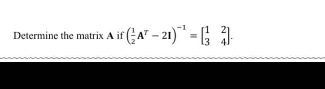 Determine the matrix A if (A" – 21) = ; .
