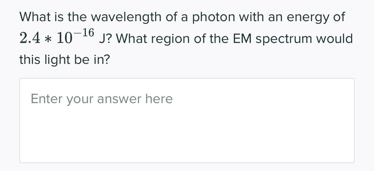 What is the wavelength of a photon with an energy of
2.4 * 10−¹6 J? What region of the EM spectrum would
this light be in?
Enter your answer here