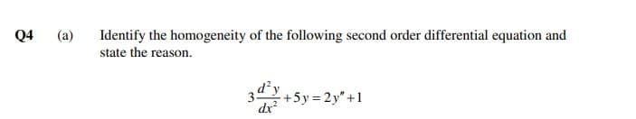 Q4
(a)
Identify the homogeneity of the following second order differential equation and
state the reason.
3+5y = 2y" +1
d²y
dx
