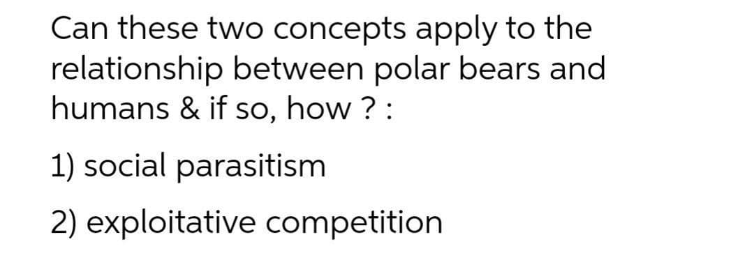 Can these two concepts apply to the
relationship between polar bears and
humans & if so, how ? :
1) social parasitism
2) exploitative competition
