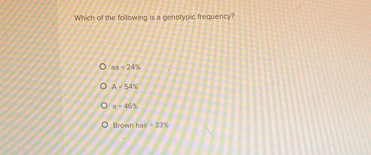 Which of the following is a genotypic frequency?
O aa =
= 24%
O A= 54%
O a = 46%
O Brown hair = 33%