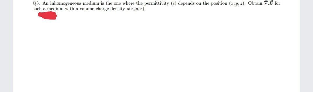 Q3. An inhomogeneous medium is the one where the permittivity (e) depends on the position (x, y, z). Obtain V.E for
such a medium with a volume charge density p(x, y, z).