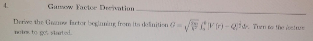 4.
Gamow Factor Derivation
Derive the Gamow factor beginning from its definition G=
notes to get started.
2m
2V (r)-Qdr. Turn to the lecture